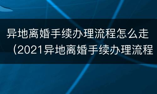 异地离婚手续办理流程怎么走（2021异地离婚手续办理流程）