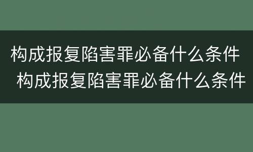 构成报复陷害罪必备什么条件 构成报复陷害罪必备什么条件呢