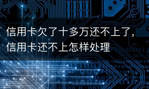 信用卡欠了十多万还不上了，信用卡还不上怎样处理
