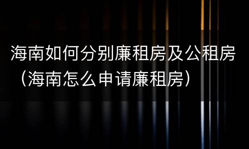 海南如何分别廉租房及公租房（海南怎么申请廉租房）