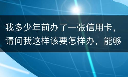 我多少年前办了一张信用卡，请问我这样该要怎样办，能够报案吗