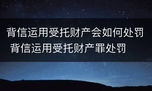 背信运用受托财产会如何处罚 背信运用受托财产罪处罚