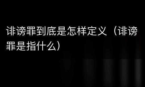诽谤罪到底是怎样定义（诽谤罪是指什么）