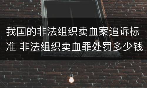 我国的非法组织卖血案追诉标准 非法组织卖血罪处罚多少钱