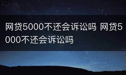 网贷5000不还会诉讼吗 网贷5000不还会诉讼吗