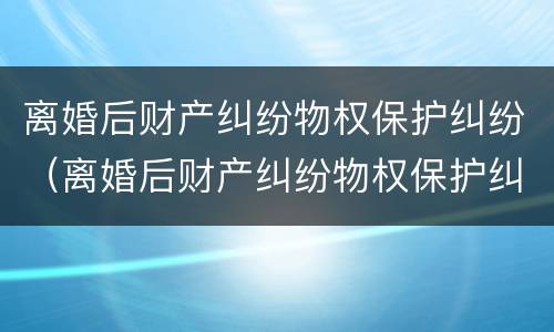 离婚后财产纠纷物权保护纠纷（离婚后财产纠纷物权保护纠纷案件）