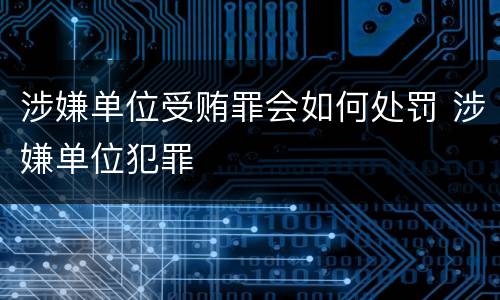 涉嫌单位受贿罪会如何处罚 涉嫌单位犯罪