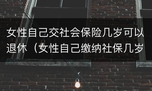 女性自己交社会保险几岁可以退休（女性自己缴纳社保几岁可以退休）