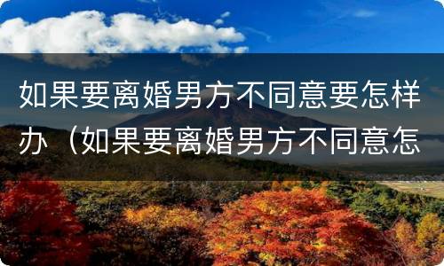 如果要离婚男方不同意要怎样办（如果要离婚男方不同意怎么办）