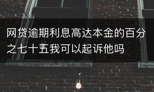 网贷逾期利息高达本金的百分之七十五我可以起诉他吗
