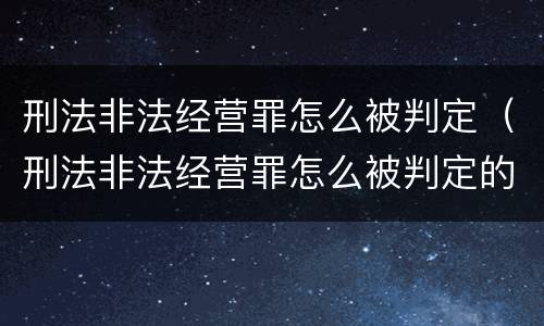 刑法非法经营罪怎么被判定（刑法非法经营罪怎么被判定的）