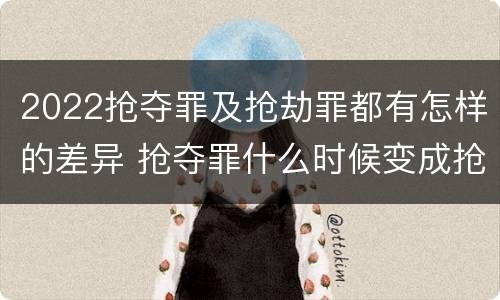 2022抢夺罪及抢劫罪都有怎样的差异 抢夺罪什么时候变成抢劫罪