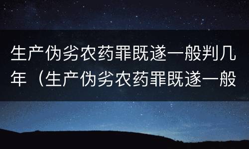 生产伪劣农药罪既遂一般判几年（生产伪劣农药罪既遂一般判几年呢）