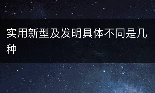 实用新型及发明具体不同是几种