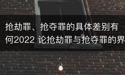 抢劫罪、抢夺罪的具体差别有何2022 论抢劫罪与抢夺罪的界限