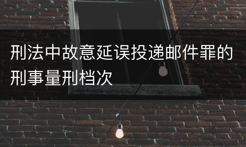 刑法中故意延误投递邮件罪的刑事量刑档次