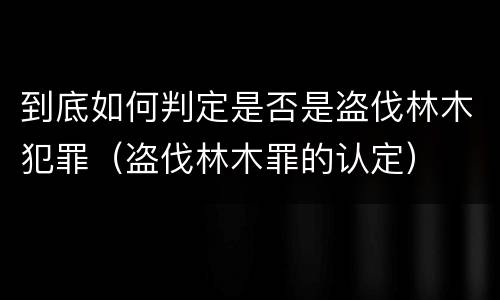 到底如何判定是否是盗伐林木犯罪（盗伐林木罪的认定）