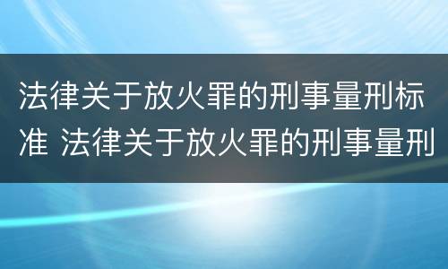 法律关于放火罪的刑事量刑标准 法律关于放火罪的刑事量刑标准是多少