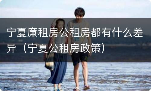 宁夏廉租房公租房都有什么差异（宁夏公租房政策）