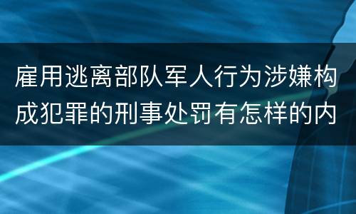 雇用逃离部队军人行为涉嫌构成犯罪的刑事处罚有怎样的内容