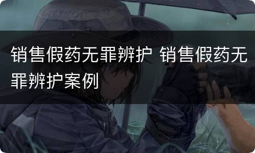 销售假药无罪辨护 销售假药无罪辨护案例
