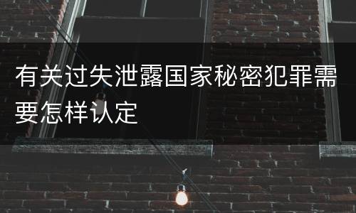 有关过失泄露国家秘密犯罪需要怎样认定