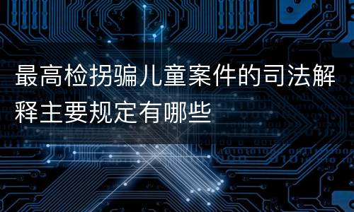 最高检拐骗儿童案件的司法解释主要规定有哪些