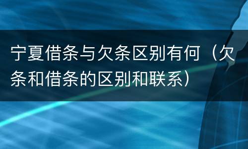 宁夏借条与欠条区别有何（欠条和借条的区别和联系）