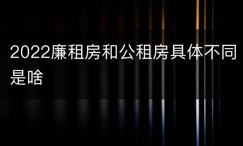 2022廉租房和公租房具体不同是啥