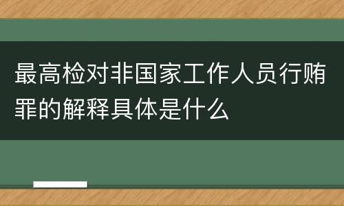 最高检对非国家工作人员行贿罪的解释具体是什么
