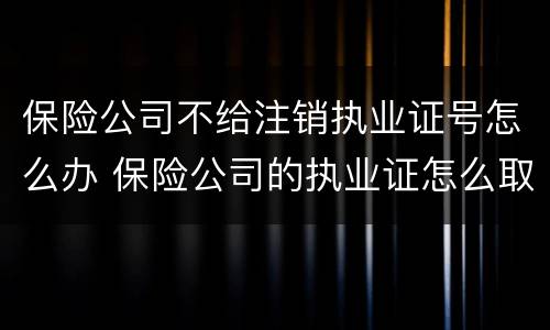 保险公司不给注销执业证号怎么办 保险公司的执业证怎么取消