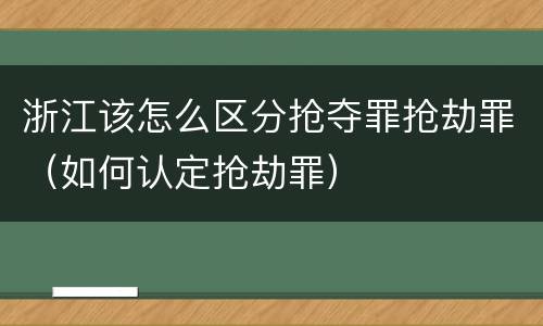 浙江该怎么区分抢夺罪抢劫罪（如何认定抢劫罪）