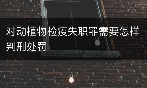 对动植物检疫失职罪需要怎样判刑处罚