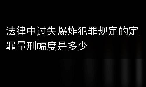 法律中过失爆炸犯罪规定的定罪量刑幅度是多少