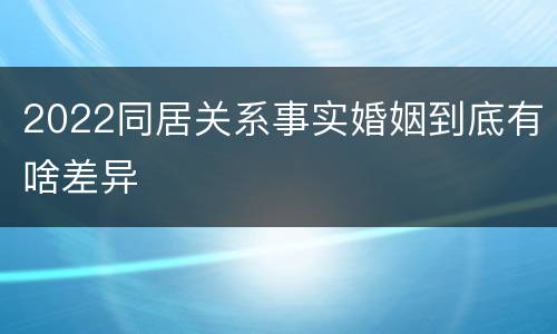 2022同居关系事实婚姻到底有啥差异