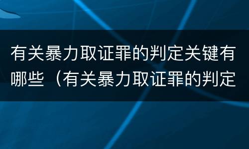 有关暴力取证罪的判定关键有哪些（有关暴力取证罪的判定关键有哪些条件）
