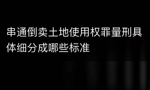 串通倒卖土地使用权罪量刑具体细分成哪些标准