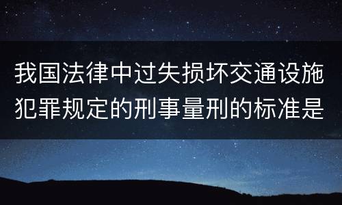 我国法律中过失损坏交通设施犯罪规定的刑事量刑的标准是什么
