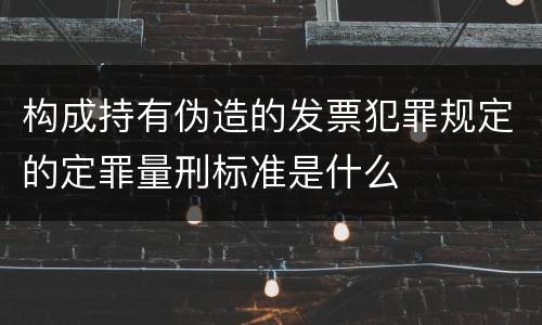 构成持有伪造的发票犯罪规定的定罪量刑标准是什么
