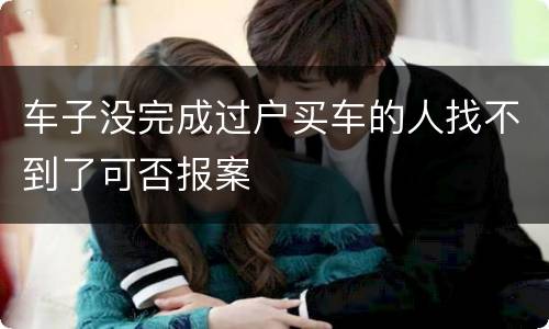 车子没完成过户买车的人找不到了可否报案