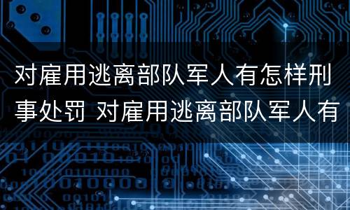 对雇用逃离部队军人有怎样刑事处罚 对雇用逃离部队军人有怎样刑事处罚的规定