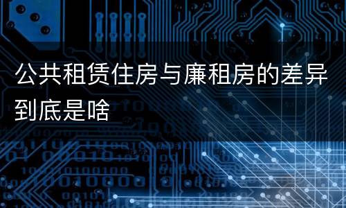 公共租赁住房与廉租房的差异到底是啥