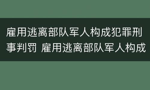 雇用逃离部队军人构成犯罪刑事判罚 雇用逃离部队军人构成犯罪刑事判罚吗
