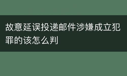 故意延误投递邮件涉嫌成立犯罪的该怎么判