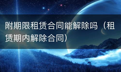 附期限租赁合同能解除吗（租赁期内解除合同）