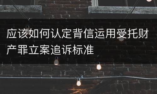 应该如何认定背信运用受托财产罪立案追诉标准