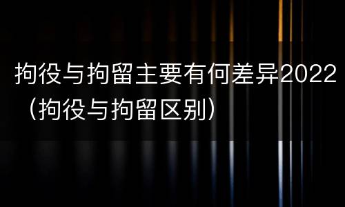 拘役与拘留主要有何差异2022（拘役与拘留区别）