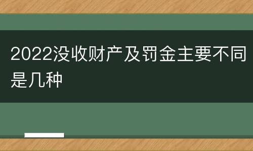 2022没收财产及罚金主要不同是几种