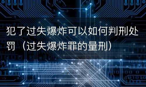 犯了过失爆炸可以如何判刑处罚（过失爆炸罪的量刑）