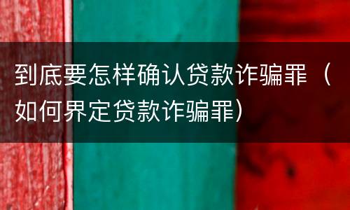 到底要怎样确认贷款诈骗罪（如何界定贷款诈骗罪）